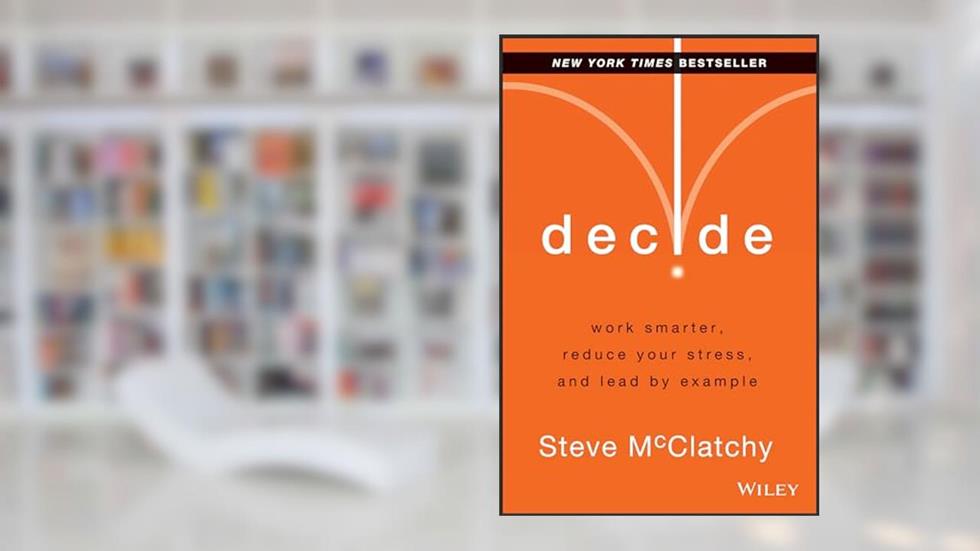 Decide: Work Smarter, Reduce Your Stress, and Lead by Example, written by Steve McClatchy