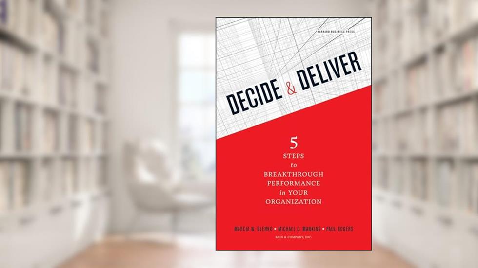 Decide and Deliver: Five Steps to Breakthrough Performance in Your Organization, written by Marcia Blenko; Michael C. Mankins; Paul Rogers