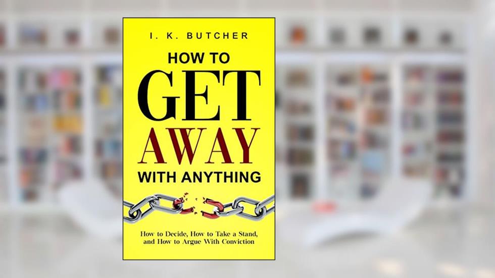 How to Get Away With Anything: How to Decide, How to Take a Stand, and How to Argue With Conviction (Kenosis Books - Be the Best YOU: Self Improvement Series! Book 1), written by I. K. Butcher