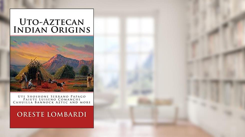 Uto-Aztecan Indian Origins: Ute Tubatulabal Tongva Tataviam Shoshone Serrano Paiute Luiseno Kawaiisu Comanche Cahuilla others, written by Oreste Lombardi