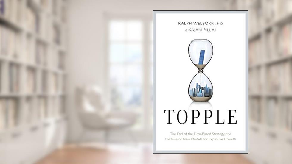 Topple: The End of the Firm-Based Strategy and the Rise of New Models for Explosive Growth, written by Ralph Welborn PhD; Sajan Pillai
