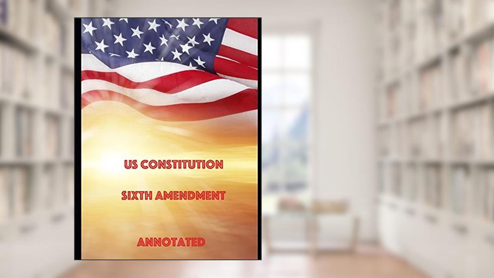 US Constitution Sixth Amendment Annotated, written by US Government