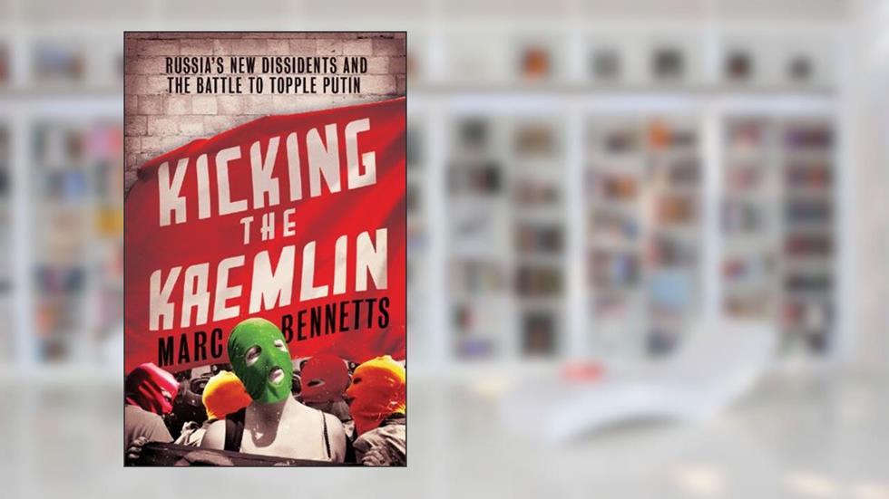 Kicking the Kremlin: Russia's New Dissidents and the Battle to Topple Putin, written by Marc Bennetts