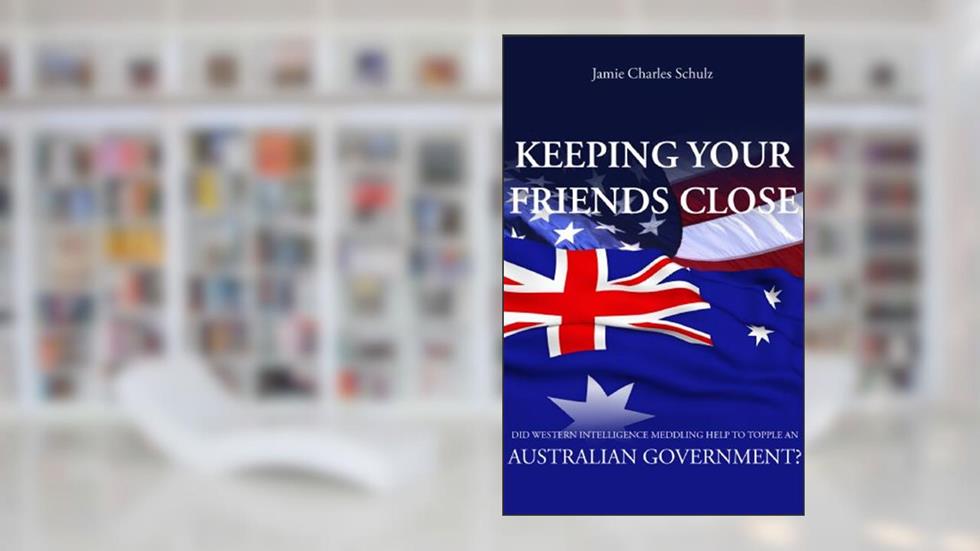 Keeping Your Friends Close - Did Western Intelligence Meddling help to topple an Australian Government?, written by Jamie Charles Schulz