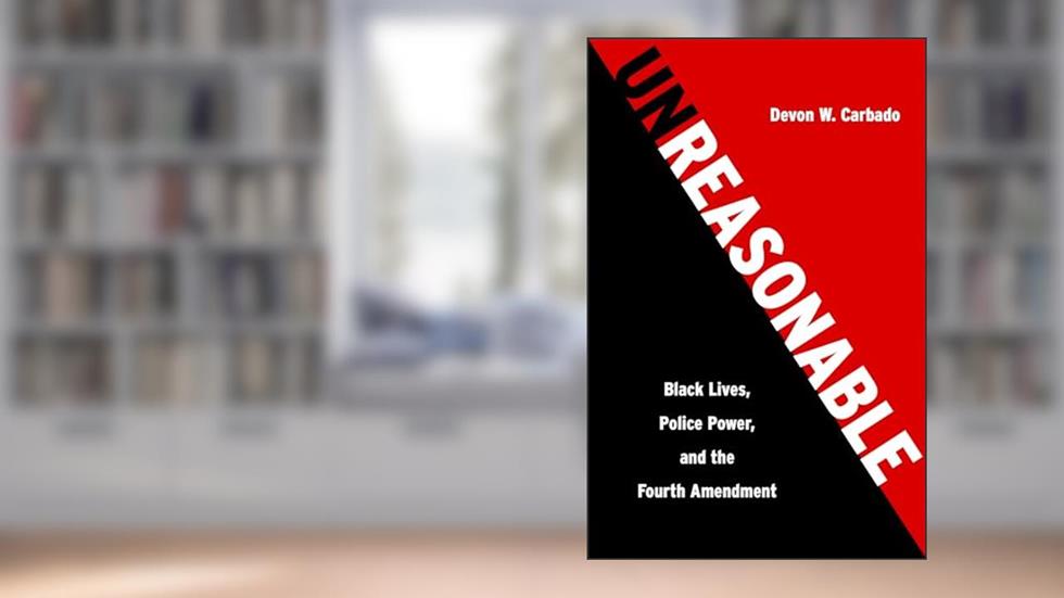 Unreasonable: Black Lives, Police Power, and the Fourth Amendment, written by Devon W. Carbado