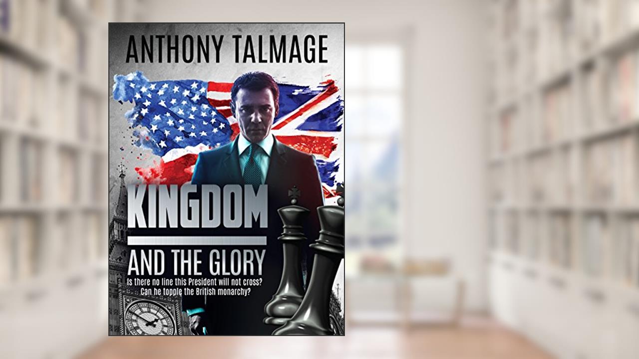 Kingdom And The Glory: Is there no line this President will not cross? Can he topple the British monarchy?, written by Anthony Talmage