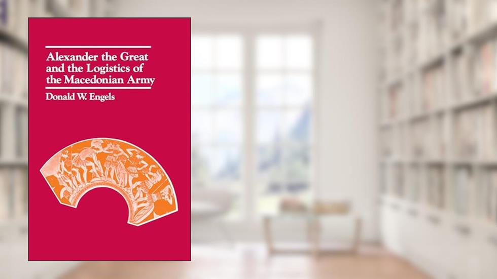 Alexander the Great and the Logistics of the Macedonian Army, written by Donald W. W. Engels