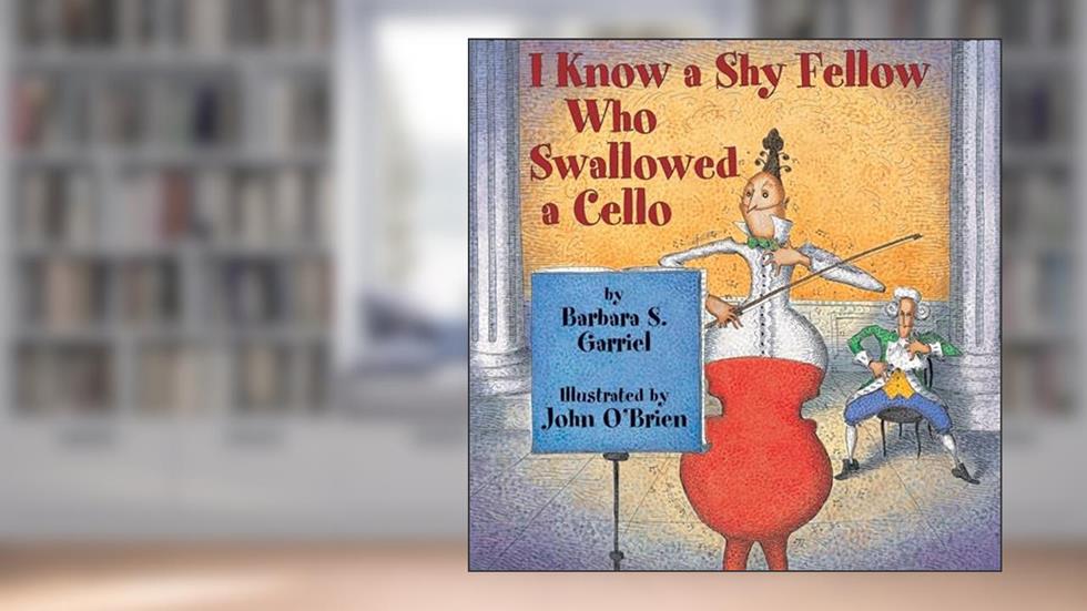 I Know a Shy Fellow Who Swallowed a Cello, written by Barbara S. Garriel