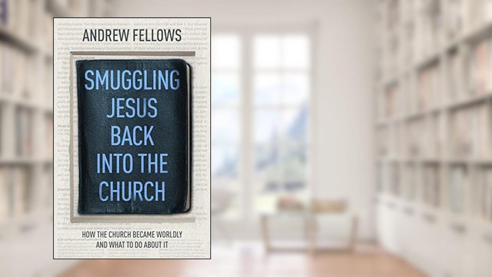 Smuggling Jesus Back into the Church: How the church became worldly and what to do about it, written by Andrew Fellows