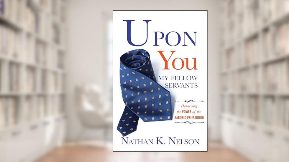 Upon You My Fellow Servants: Harnessing the Power of the Aaronic Priesthood, written by Nathan Nelson