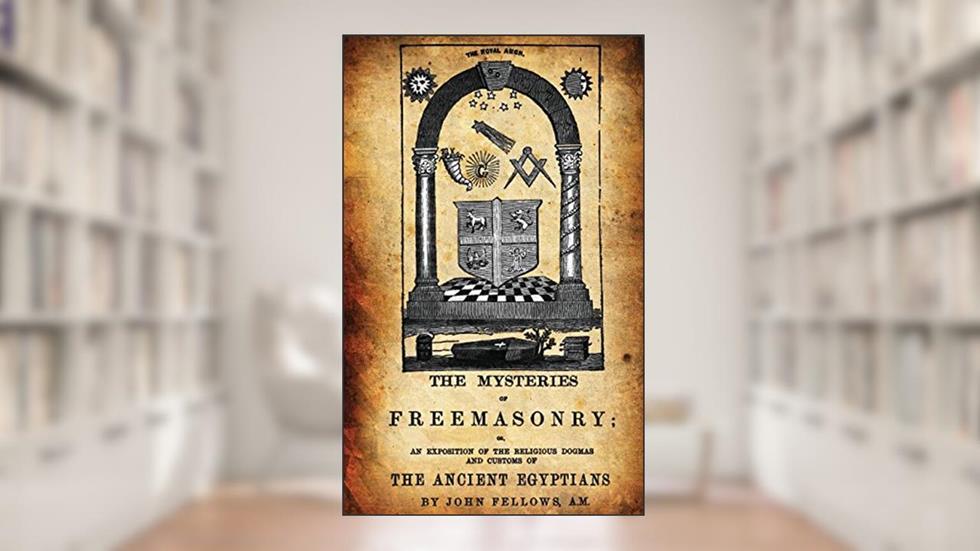 The Mysteries Of Freemasonry: Or, An Exposition Of The Religious Dogmas And Customs Of The Ancient Egyptians, written by John Fellows A.M.
