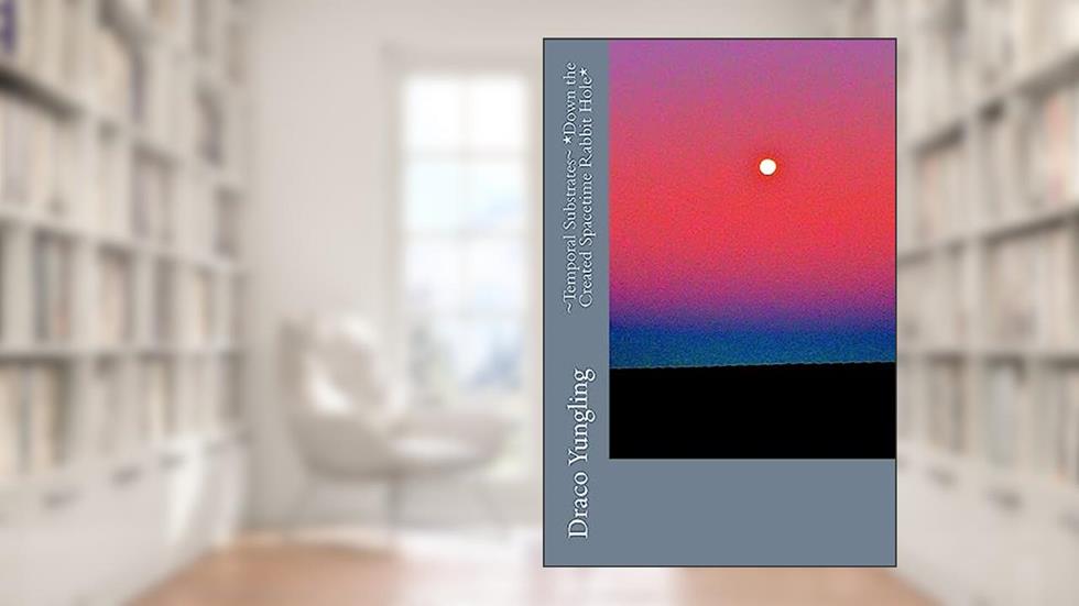 ~Temporal Substrates~ *Down the Created Spacetime Rabbit Hole*, written by Draco Yungling