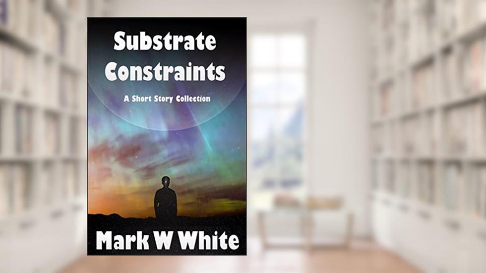 Substrate Constraints: A Short Story Collection, written by Mark W White