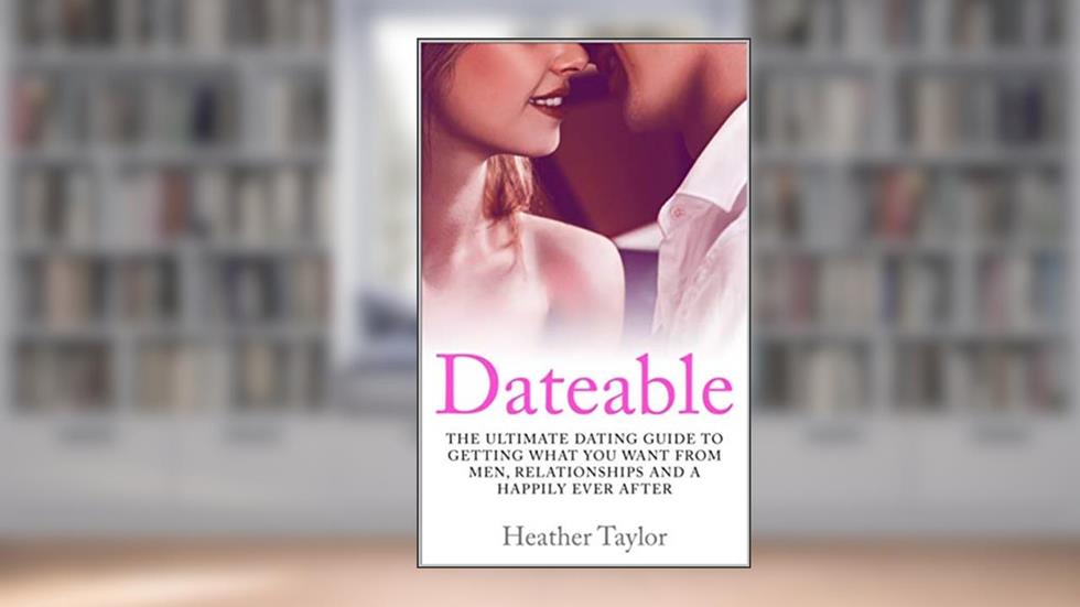 Dateable: The Ultimate Dating Guide to Getting What You Want From Men, Relationships and Your Happily Ever After, written by Heather Taylor