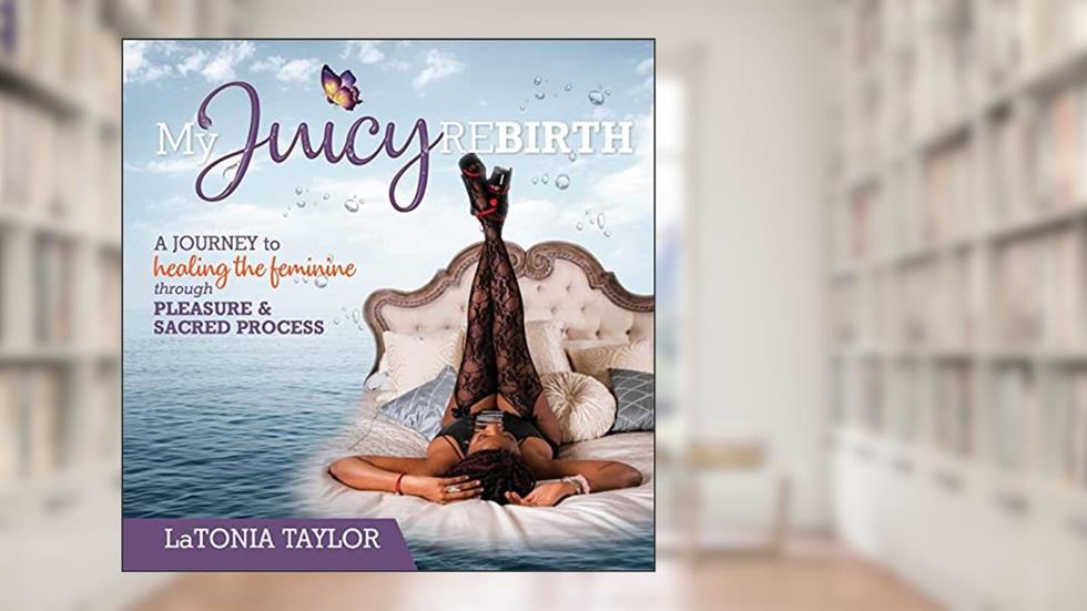 My Juicy ReBirth: A Journey to Healing The Feminine through Pleasure & Sacred Process, written by Latonia Taylor