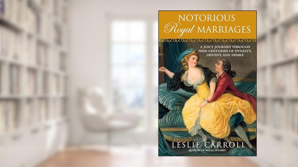 Notorious Royal Marriages: A Juicy Journey Through Nine Centuries of Dynasty, Destiny,and Desire, written by Leslie Carroll