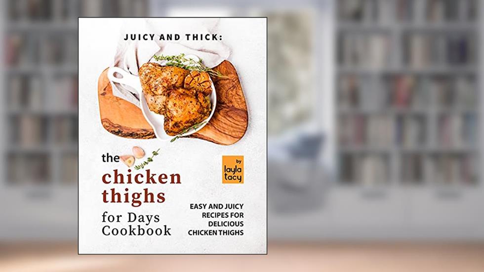 Juicy and Thick: The Chicken Thighs for Days Cookbook: Easy and Juicy Recipes for Delicious Chicken Thighs, written by Layla Tacy
