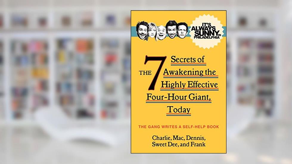 It's Always Sunny in Philadelphia: The 7 Secrets of Awakening the Highly Effective Four-Hour Giant, Today, written by The Gang