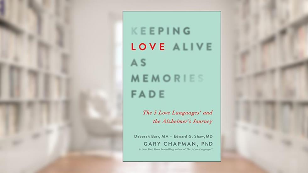 Keeping Love Alive as Memories Fade: The 5 Love Languages and the Alzheimer's Journey, written by Debbie Barr; Edward G. Shaw; Gary D. Chapman