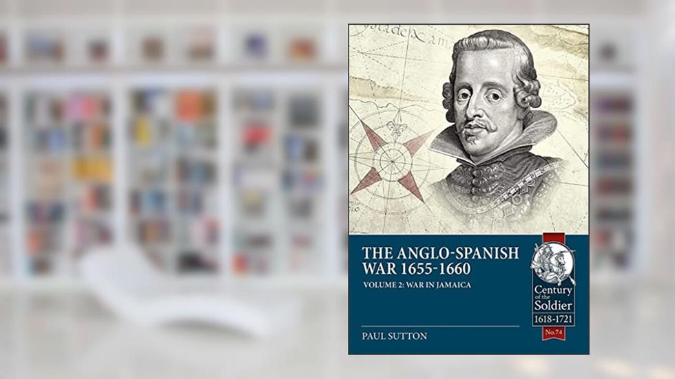 The Anglo-Spanish War 1655-1660: Volume 2 - War in Jamaica (Century of the Soldier), written by Paul Sutton