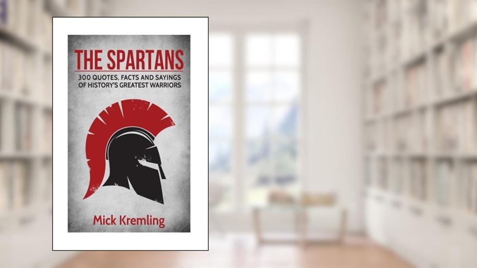 The Spartans: 300 Quotes, Facts and Sayings of History's Greatest Warriors., written by Mick Kremling