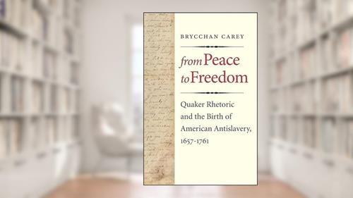 Cover from From Peace to Freedom: Quaker Rhetoric and the Birth of American Antislavery, 1657-1761, written by Brycchan Carey