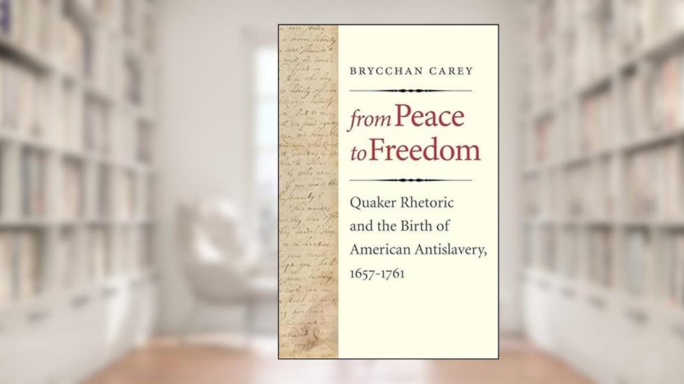 From Peace to Freedom: Quaker Rhetoric and the Birth of American Antislavery, 1657-1761, written by Brycchan Carey
