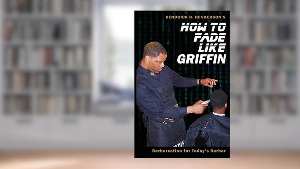 How to Fade Like Griffin: Barbercation for Today's Barber, written by Kendrick D Henderson
