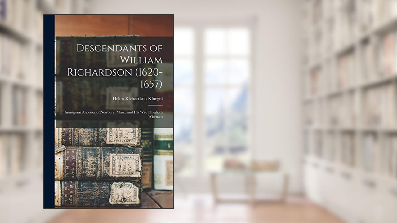 Descendants of William Richardson (1620-1657): Immigrant Ancestor of Newbury, Mass., and His Wife Elizabeth Wiseman, written by Helen Richardson Kluegel