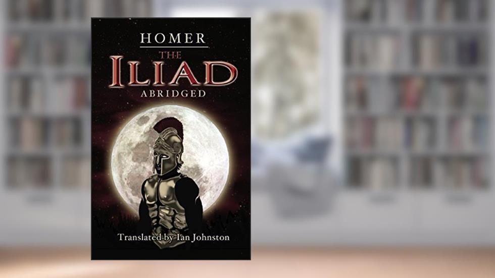 The Iliad Abridged, written by Homer; Translated by Ian Johnston