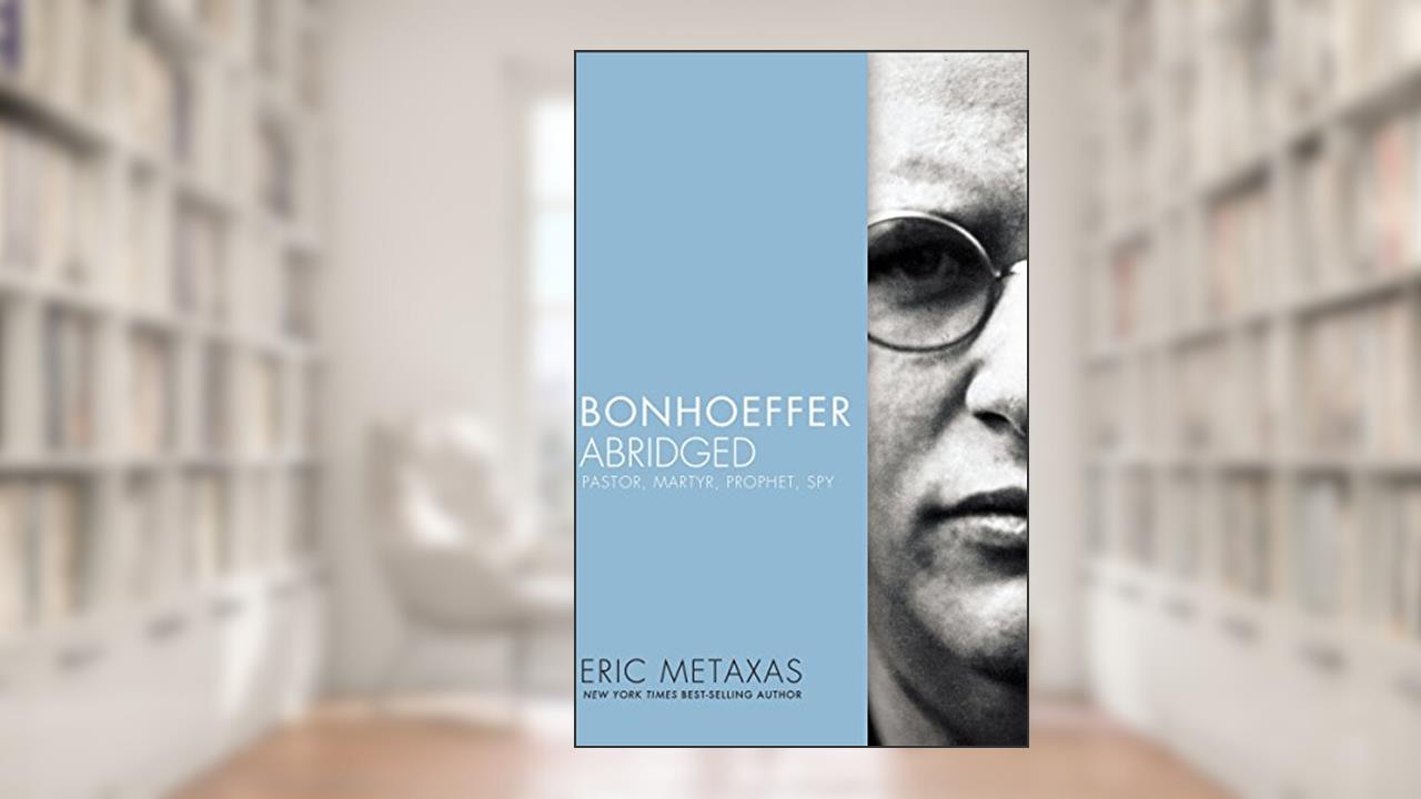 Bonhoeffer Abridged: Pastor, Martyr, Prophet, Spy, written by Eric Metaxas