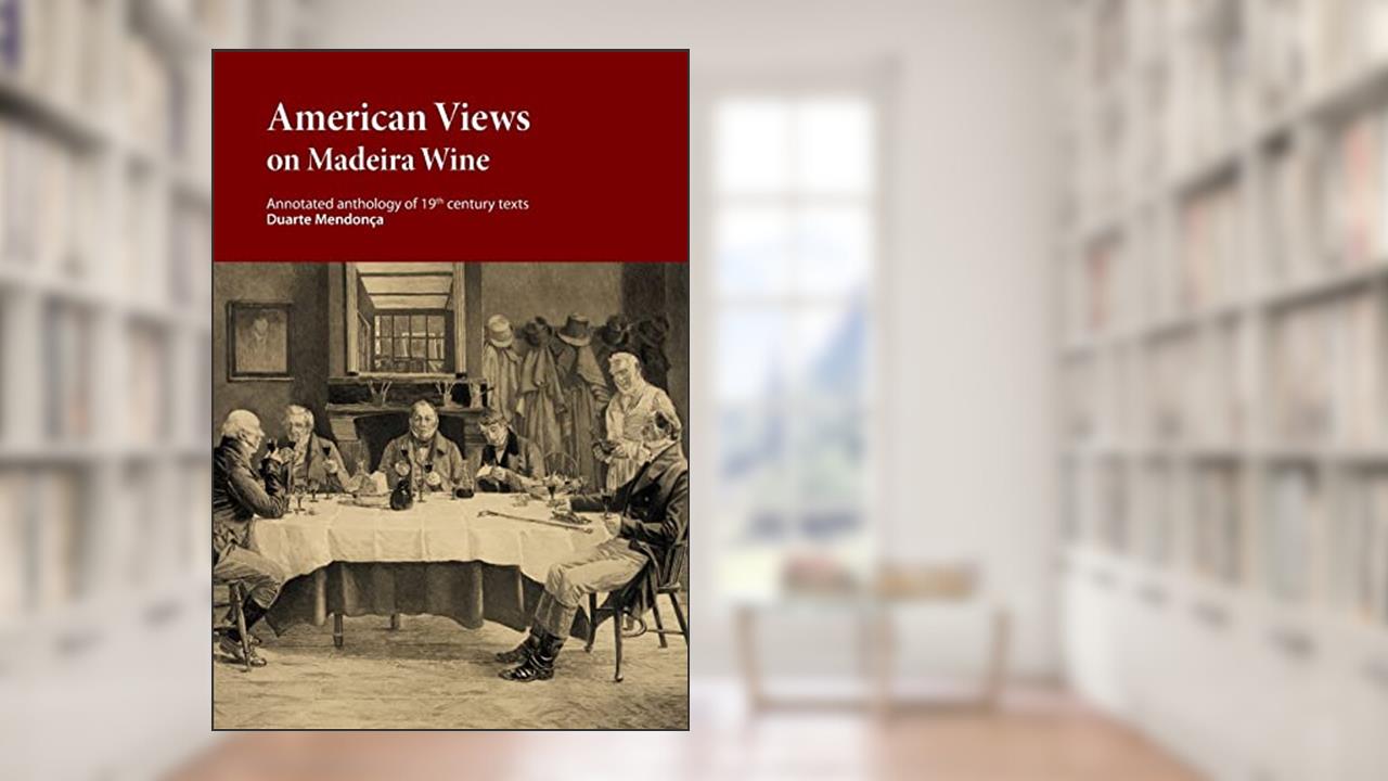 American Views on Madeira Wine: Annotated anthology of 19th century texts, written by Duarte Miguel Barcelos Mendonca; Marcio A. A. Ribeiro