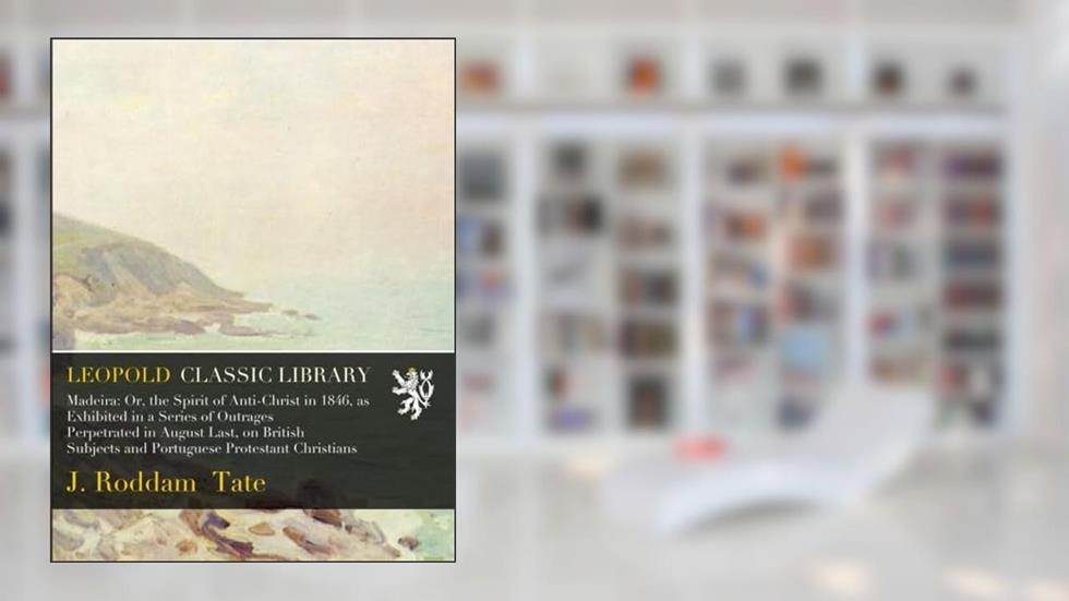 Madeira: Or, the Spirit of Anti-Christ in 1846, as Exhibited in a Series of Outrages Perpetrated in August Last, on British Subjects and Portuguese Protestant Christians, written by J. Roddam Tate