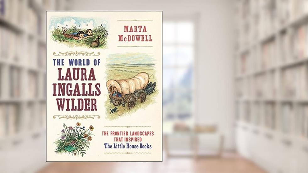The World of Laura Ingalls Wilder: The Frontier Landscapes that Inspired the Little House Books, written by Marta McDowell