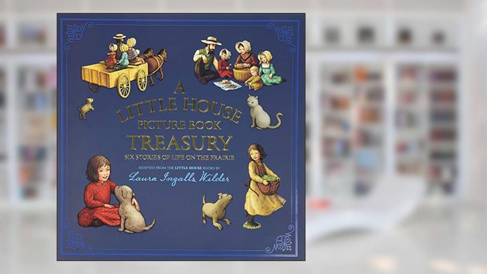 A Little House Picture Book Treasury: Six Stories of Life on the Prairie, written by Laura Ingalls Wilder