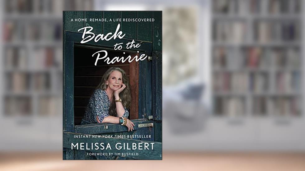 Back to the Prairie: A Home Remade, A Life Rediscovered, written by Melissa Gilbert