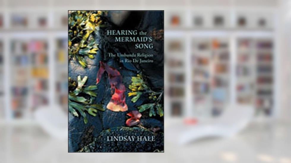 Hearing the Mermaid's Song: The Umbanda Religion in Rio de Janeiro, written by Lindsay Hale