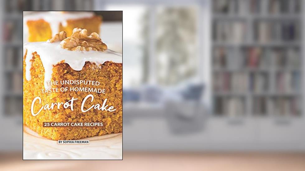 The Undisputed Taste of Homemade Carrot Cake: 25 Carrot Cake Recipes, written by Sophia Freeman