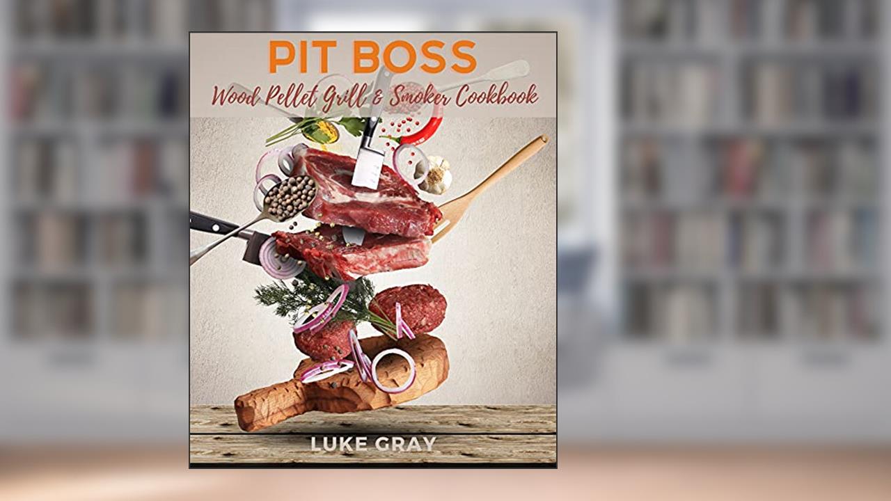 Pit Boss Wood Pellet Grill & Smoker Cookbook: Juicy and Delicious Recipes to prepare Stunning Meals and become the Undisputed King of the Grill, written by Luke Gray