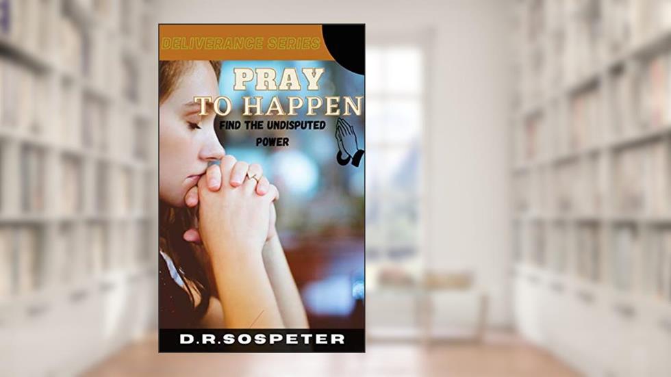 PRAY TO HAPPEN: Find the undisputed power (Deliverance series), written by RENATUS SOSPETER