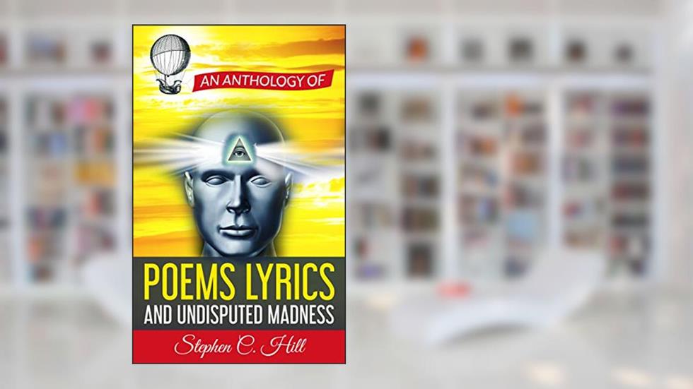 An Anthology of Poems, Lyrics and Undisputed Madness, written by Stephen C. Hill