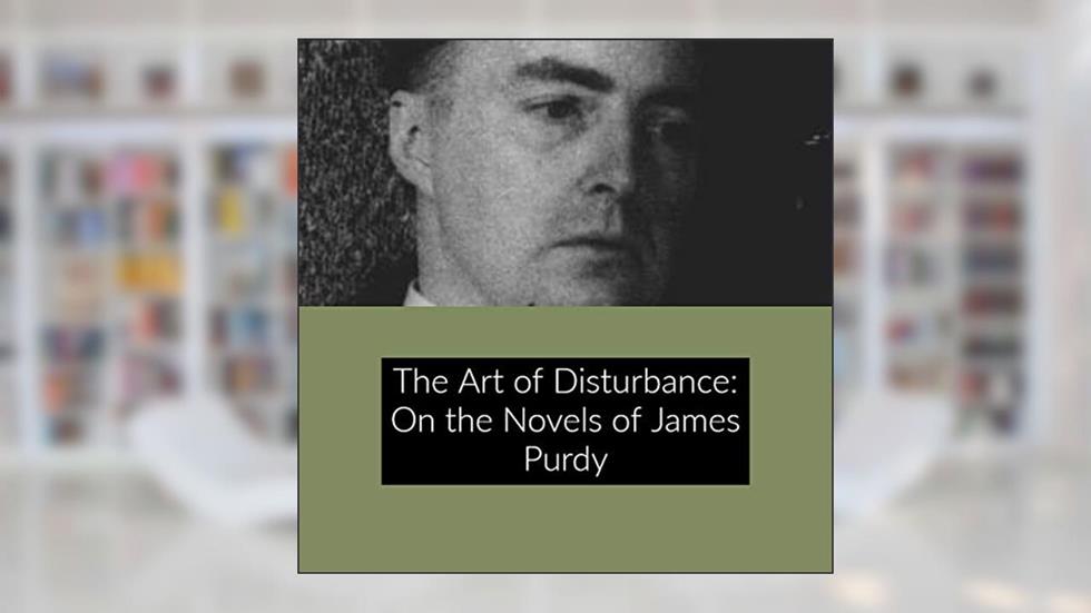The Art of Disturbance: On the Novels of James Purdy, written by Daniel Green