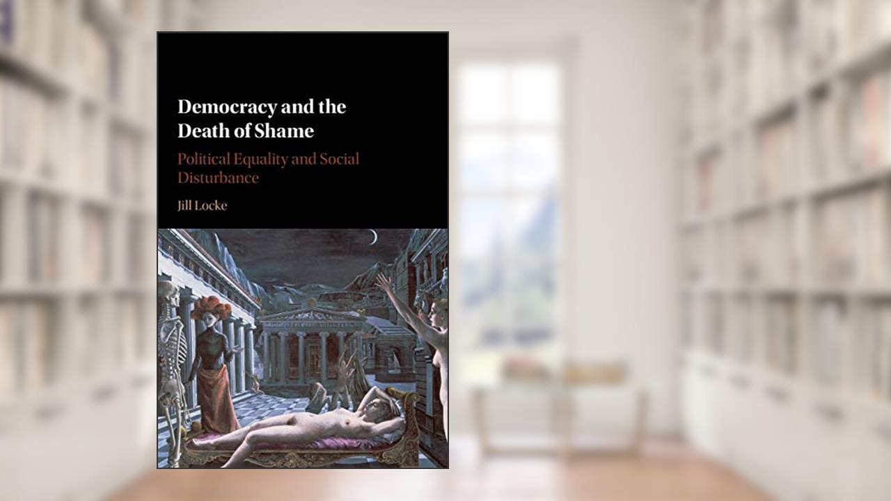 Democracy and the Death of Shame: Political Equality and Social Disturbance, written by Jill Locke