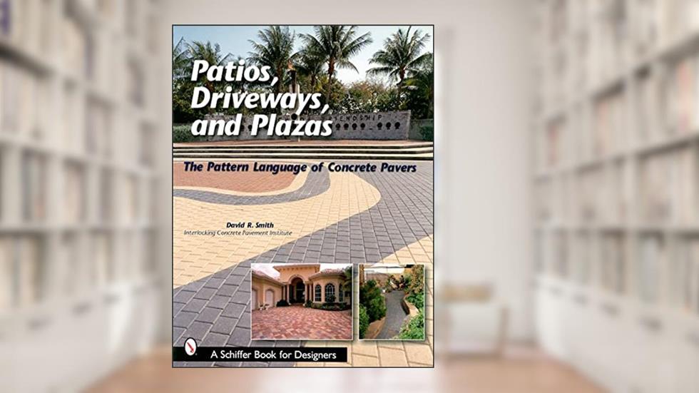 Patios, Driveways, and Plazas: The Pattern Language of Concrete Pavers (Schiffer Book for Designers), written by David R. Smith; Interlocking Concrete Pavement Institute