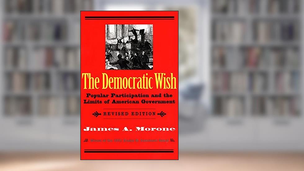 The Democratic Wish: Popular Participation and the Limits of American Government, written by James A. Morone