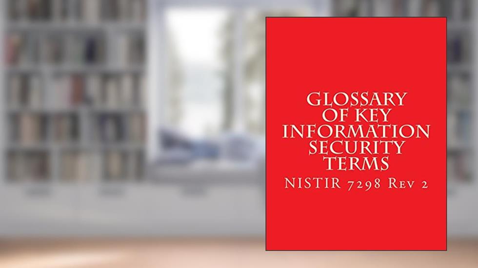 NISTIR 7298 r2 Glossary of Key Information Security Terms: NISTIR 7298 r2, written by National Institute of Standards and Technology