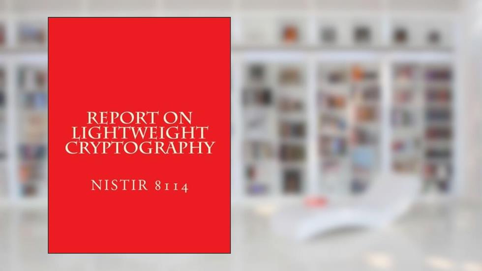 Report on Lightweight Cryptography: NiSTIR 8114, written by National Institute of Standards and Technology