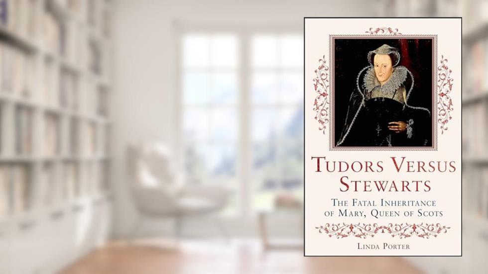 Tudors Versus Stewarts: The Fatal Inheritance of Mary, Queen of Scots, written by Linda Porter