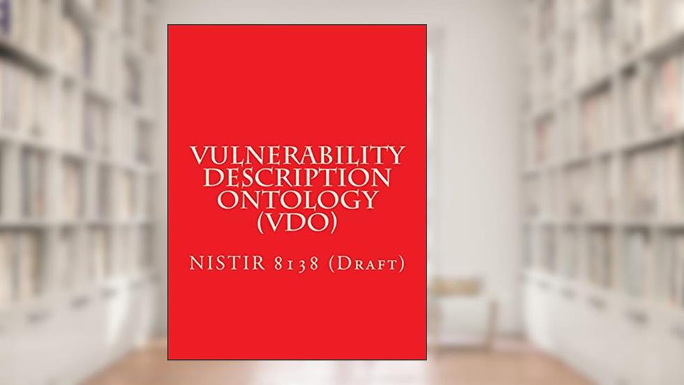 Vulnerability Description Ontology (VDO): NISTIR 8138 (Draft), written by National Institute of Standards and Technology