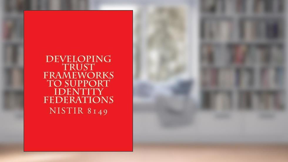 NISTIR 8149 Developing Trust Frameworks to Support Identity Federations: NISTIR 8149 October 2016, written by National Institute of Standards and Technology